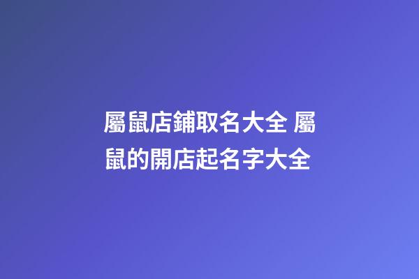 屬鼠店鋪取名大全 屬鼠的開店起名字大全-第1張-店鋪起名-玄機派